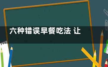 六种错误早餐吃法 让你加速衰老(这四种早餐不能吃)